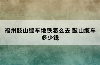 福州鼓山缆车地铁怎么去 鼓山缆车多少钱